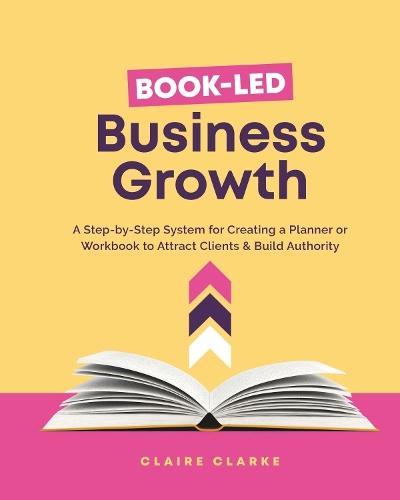 Book-Led Business Growth: A Step-by-Step Framework for Creating a Planner or Workbook to Attract Clients & Build Authority
