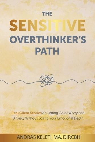 The Sensitive Overthinker's Path: Real Client Stories on Letting Go of Worry and Anxiety Without Losing Your Emotional Depth