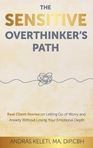 The Sensitive Overthinker's Path: Real Client Stories on Letting Go of Worry and Anxiety Without Losing Your Emotional Depth