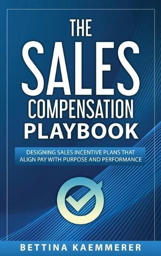 The Sales Compensation Playbook: Designing Sales Incentive Plans That Align Pay with Purpose and Performance