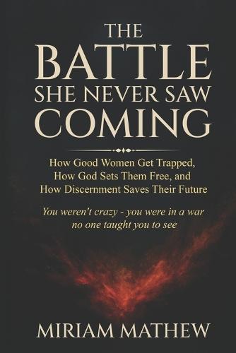 The Battle She Never Saw Coming: How Good Women Get Trapped, How God Sets Them Free, and How Discernment Saves Their Future