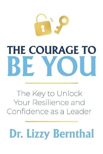 The Courage To Be You: The Key to Unlock Your Resilience and Confidence as a Leader