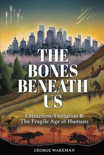 The Bones Beneath Us: Extinction, Evolution & The Fragile Age of Humans