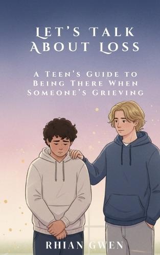 Let's Talk About Loss: A Teen's Guide to Supporting a Friend Through Grief: Helping Teens Understand Loss, Empathy, and What to Say When It Matters Most
