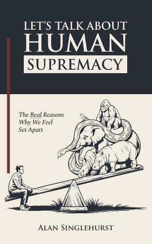 Let's Talk About Human Supremacy: The Real Reasons We Feel Set Apart