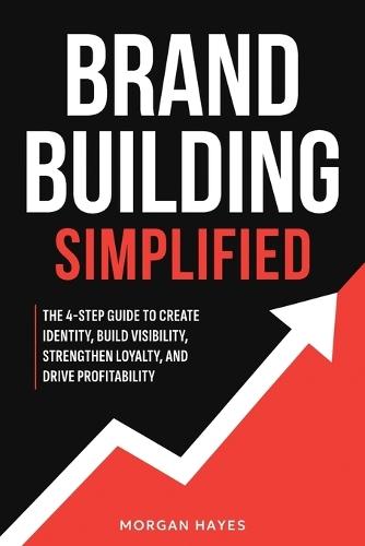 Brand Building Simplified: The 4-Step Guide to Create Identity, Build Visibility, Strengthen Loyalty, and Drive Profitability