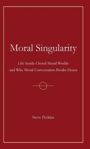 Moral Singularity: Life Inside Closed Moral Worlds and Why Moral Conversation Breaks Down