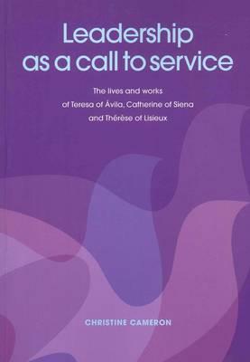 Leadership as a Call to Service: The Lives and Works of Teresa of &#xC1;Vila, Catherine of Siena and Th&#xE9;R&#xE8;Se of Lisieux