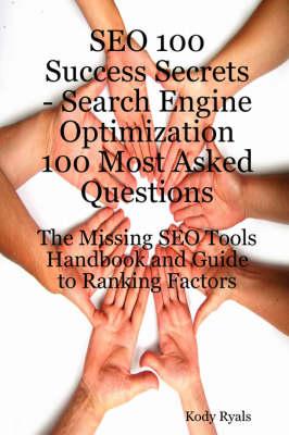 Seo 100 Success Secrets - Search Engine Optimization 100 Most Asked Questions: The Missing Seo Tools Handbook and Guide to Ranking Factors