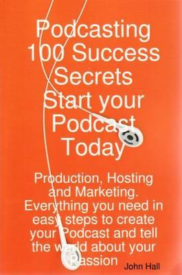 Podcasting 100 Success Secrets - Start Your Podcast Today: Production, Hosting and Marketing. Everything You Need in Easy Steps to Create Your Podcast