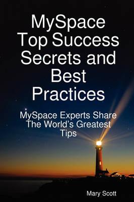 Myspace Top Success Secrets and Best Practices: Myspace Experts Share the Worlds Greatest Tips