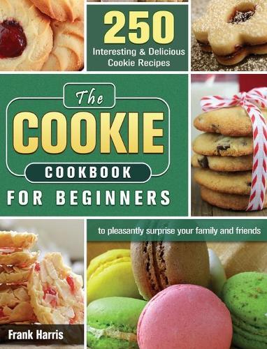 The Cookie Cookbook for Beginners: 250 Interesting & Delicious Cookie Recipes to pleasantly surprise your family and friends