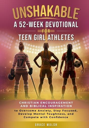 Unshakable: A 52-Week Devotional for Teen Girl Athletes - Christian encouragement and Biblical Inspiration to Overcome Anxiety, Stay Focused, Develop Mental Toughness, and Compete with Confidence: A 52-Week Devotional for Teen Girl Athletes