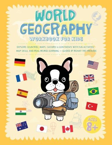 World Geography Workbook For Kids: Explore Countries, Maps, Cultures & Continents With Fun Activities, Map Skills, And Real-World Learning - Guided By Ronny The Frenchie