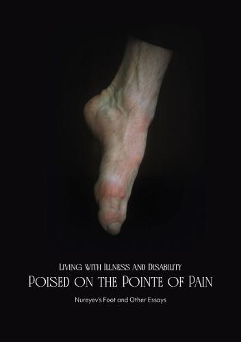 Living with Illness and Disability: Poised on the Pointe of Pain: Nureyev's Foot and Other Essays