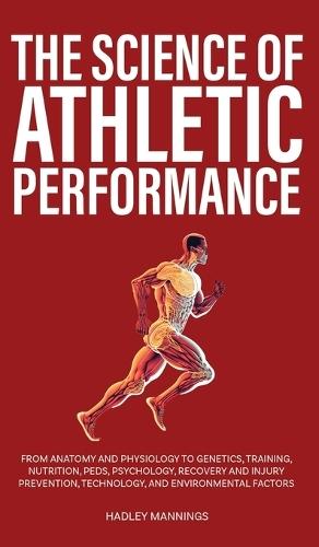 The Science of Athletic Performance: From Anatomy and Physiology to Genetics, Training, Nutrition, PEDs, Psychology, Recovery and Injury Prevention, Technology, and Environmental Factors