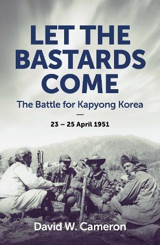 Let the Bastards Come: The Battle for Kapyong Korea, 23 – 25 April 1951