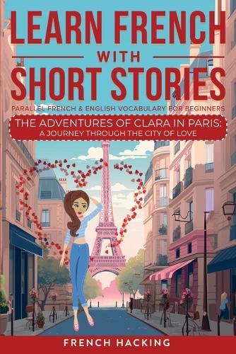 Learn French With Short Stories - Parallel French & English Vocabulary for Beginners. The Adventures of Clara in Paris: A Journey Through the City of Love