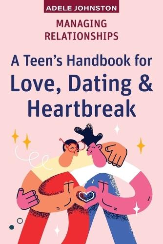 Managing Relationships: A Teen's Handbook for Love, Dating & Heartbreak
