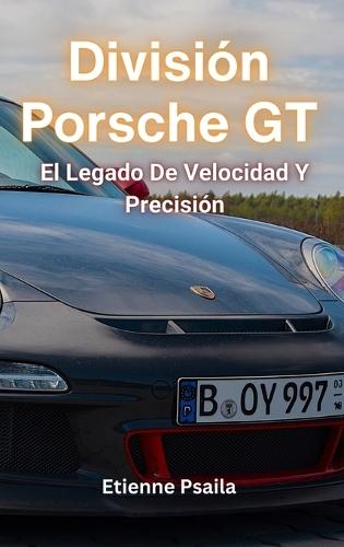 División Porsche GT: El Legado De Velocidad Y Precisión