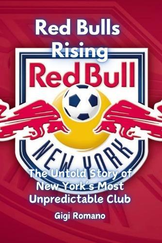 Red Bulls Rising: The Untold Story of New York's Most Unpredictable Club