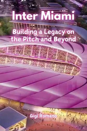 Inter Miami: Building a Legacy on the Pitch and Beyond