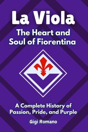 La Viola: The Heart and Soul of Fiorentina - a Complete History of Pas