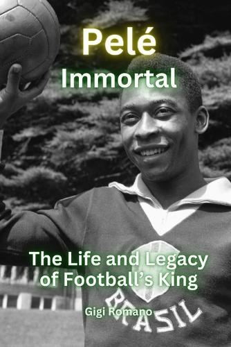 Pelé: Immortal - The Life and Legacy of Football's King