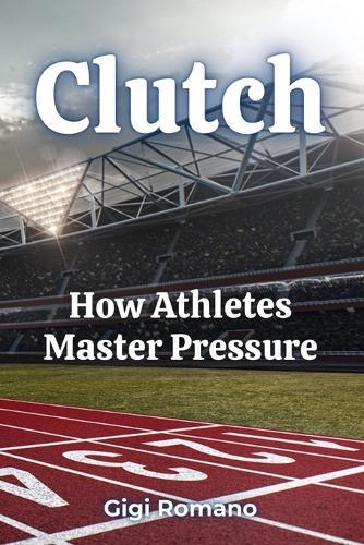 Clutch: How Athletes Master Pressure