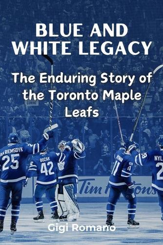 Blue and White Legacy: The Enduring Story of the Toronto Maple Leafs