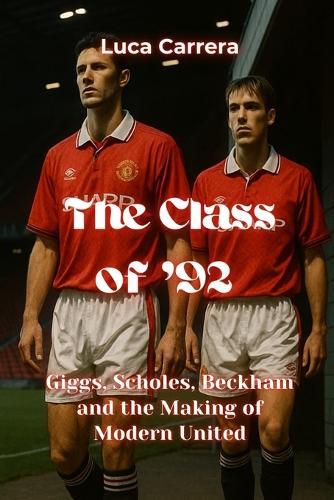 The Class of '92 - Giggs, Scholes, Beckham and the Making of Modern United