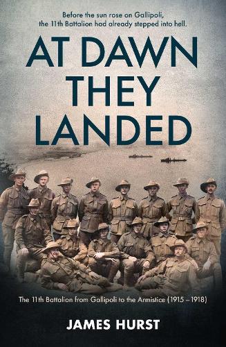 At Dawn They Landed: The 11th Battalion from Gallipoli to the Armistice (1915–1918)