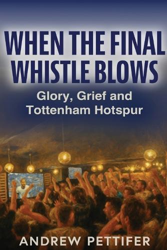 When the Final Whistle Blows: Glory, Grief and Tottenham Hotspur