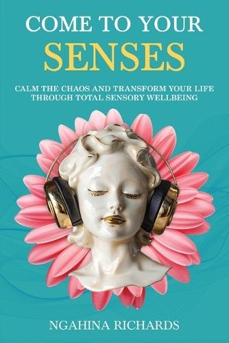 Come to Your Senses: Calm the Chaos and Transform your Life through Total Sensory Wellbeing