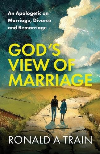 God's View of Marriage: An Apologetic on Marriage, Divorce and Remarriage