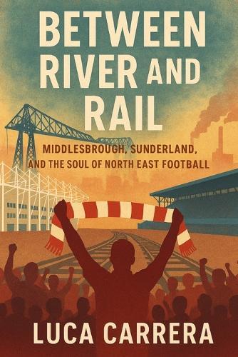 Between River and Rail: Middlesbrough, Sunderland, and the Soul of North East Football