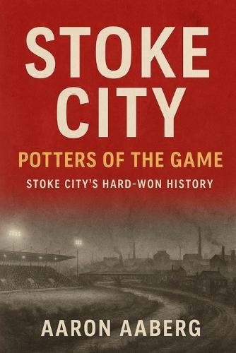Stoke City - Potters of the Game: Stoke City's Hard-Won History