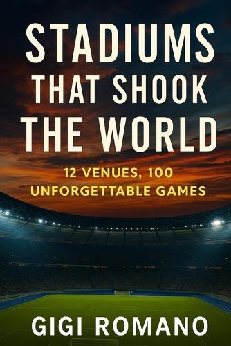Stadiums That Shook the World: 12 Venues, 100 Unforgettable Games