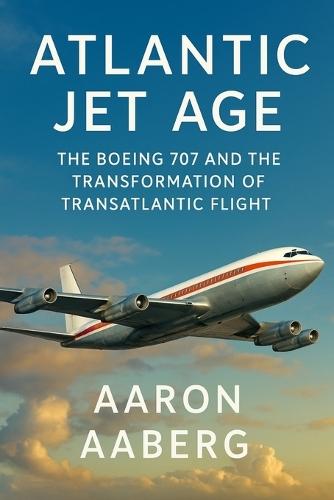 Atlantic Jet Age: The Boeing 707 and the Transformation of Transatlantic Flight