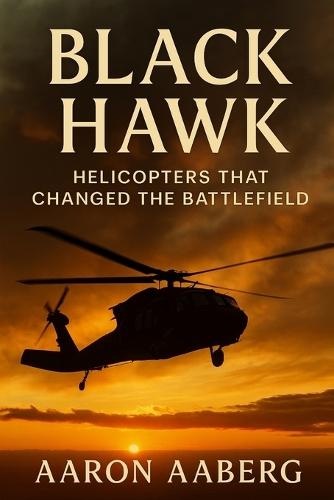 Black Hawk: Helicopters That Changed the Battlefield: