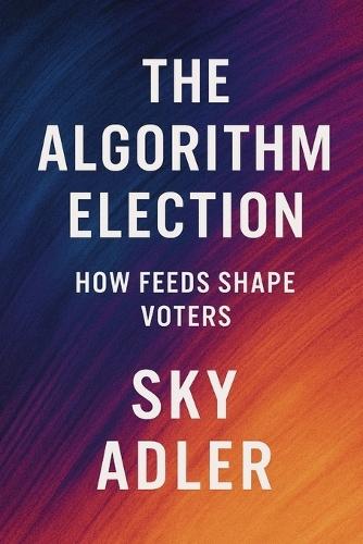 The Algorithm Election: How Feeds Shape Voters