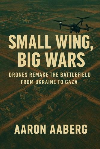 Small Wings, Big Wars: Drones Remake the Battlefield from Ukraine to Gaza