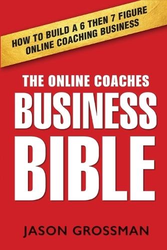 The Online Coaches Business Bible: How to Build a 6 Then 7 Figure Online Coaching Business