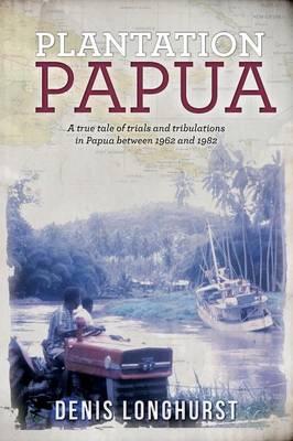 Plantation Papua: A True Tale of Trials and Tribulations in Papua Between 1962 and 1982