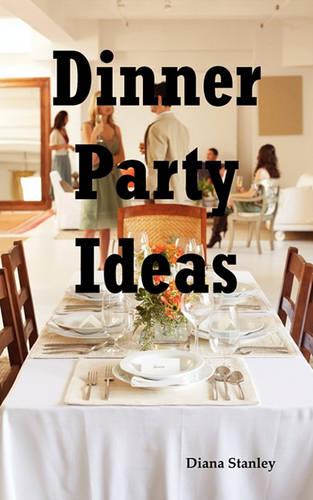 Dinner Party Ideas: All You Need to Know about Hosting Dinner Parties Including Menu and Recipe Ideas, Invitations, Games, Music, Activiti