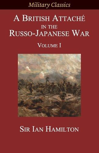 A British Attaché in the Russo-Japanese War: Volume I