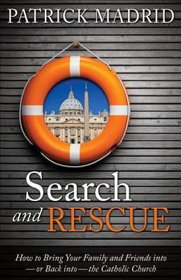 Search and Rescue: How to Bring Your Family and Friends into - Or Back into - The Catholic Church