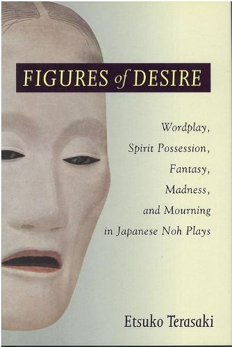 Figures of Desire: Wordplay, Spirit Possession, Fantasy, Madness, and Mourning in Japanese Noh Plays