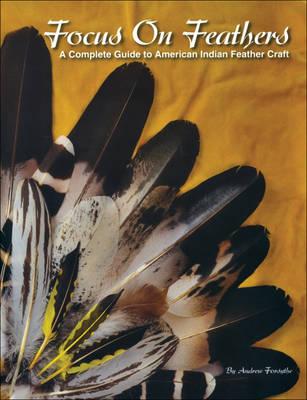 Focus on Feathers: A Complete Guide to American Indian Feather Craft