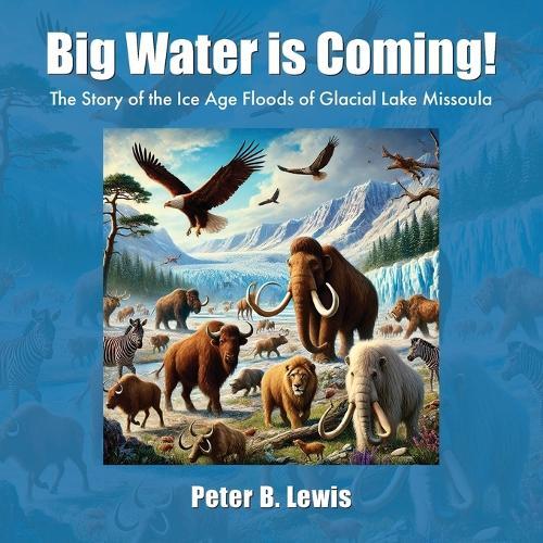 Big Water is Coming!: The Story of the Ice Age Floods of Glacial Lake Missoula